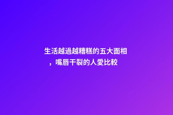 生活越過越糟糕的五大面相，嘴唇干裂的人愛比較